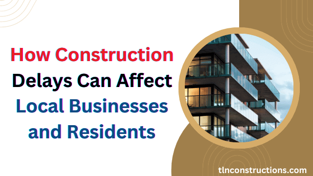How Construction Delays Can Affect Local Businesses and Residents